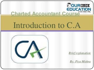 Introduction to C.A
Brief explanation
By: Piya Mishra
Charted Accountant Course
 