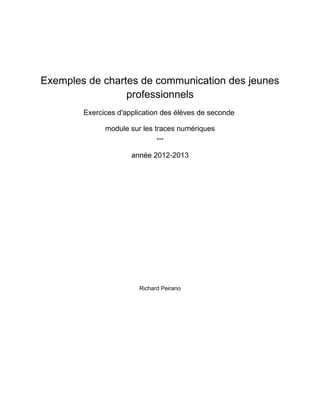 Exemples de chartes de communication des jeunes
professionnels
Exercices d'application des élèves de seconde
module sur les traces numériques
***
année 2012-2013
Richard Peirano
 