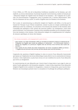 La démarche transversale de l'égalité : approche méthodologique




C'est à Pékin, en 1995, lors de la Quatrième Conférence mondiale sur les femmes, qu'a été
explicité, au niveau international, le principe du gender mainstreaming, traduit en français par
« démarche intégrée de l’égalité entre les femmes et les hommes ». Par l’adoption de ce prin-
cipe, les Gouvernements s’engageaient, pour la première fois, à inclure effectivement, dans
tous les domaines de leur action, la notion d’égalité entre les femmes et les hommes.

Par la suite, le mainstreaming ou démarche intégrée de l’égalité a été défini, à la fois par le
Conseil de l’Europe et par l’Union européenne, comme la prise en compte systématique des
différences entre les conditions, les situations et les besoins des femmes et des hommes dans
l’ensemble des politiques et des actions des pouvoirs publics. En conséquence, avant toute
prise de décision, il est nécessaire d’analyser leurs retombées possibles sur les situations respec-
tives des hommes et des femmes. Cette démarche intégrée est complémentaire de l’adoption
de mesures spécifiques en faveur des femmes.


  Au niveau européen, cet engagement a pris forme :
  • dans l'article 3 du Traité d'Amsterdam (1997) qui formalise le fondement juridique et institutionnel de
    l'intégration de l'égalité dans toutes les politiques en mentionnant : « La Communauté cherche à
    éliminer les inégalités et à promouvoir l'égalité entre les femmes et les hommes dans toutes ses
    activités » ;
  • dans l'article 23 de la Charte des droits fondamentaux de l'Union européenne (2000) qui énonce :
    « L'égalité entre les femmes et les hommes doit être assurée dans tous les domaines… ».



L’approche des questions d’égalité implique la mise en œuvre d’une démarche transversale
qui repose sur l’implication du niveau hiérarchique le plus élevé et sur la construction de réseaux
d’acteurs. Cette implication au plus haut niveau est une condition du succès d’une démarche
qui invite au changement.

Le mainstreaming est une démarche qui s'inscrit dans le long terme et qui exige la mise au
point d'outils appropriés et de formations adaptées. L'enjeu le plus important d'une démarche
intégrée d'égalité est de conduire le changement, à moyen et à long terme, pour inscrire dura-
blement une dynamique paritaire dans la conception et le pilotage des politiques publiques.




▲                                                                                                                        17
               ▲
                   ▲




    SOMMAIRE                                              POUR L’ÉGALITÉ DES HOMMES ET DES FEMMES, LA FRANCE S’ENGAGE.
 