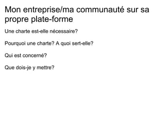 Mon entreprise/ma communauté sur sa
propre plate-forme
Une charte est-elle nécessaire?

Pourquoi une charte? A quoi sert-elle?

Qui est concerné?

Que dois-je y mettre?
 
