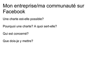 Mon entreprise/ma communauté sur
Facebook
Une charte est-elle possible?

Pourquoi une charte? A quoi sert-elle?

Qui est concerné?

Que dois-je y mettre?
 