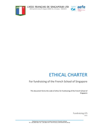 ETHICAL CHARTER
For fundraising of the French School of Singapore
Fundraising LFS
2016
This document forms the code of ethics for fundraising of the French School of
Singapore
 
