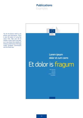 Publications
                                         examples




You do not always need to use
photos and illustrations. there
is also the option of using flat
colour tints. take care not to
choose a colour that is too dark,
as it may distort the visibility of
the blue underline bar of the logo
(under European commission)
and the footer box.




                                                  Lorem ipsum
                                                  dolor et cum carro

                                      Et dolor is fragum
                                                    Eita dio tenis
                                                         esti quis
                                                         excerunt
                                                  ut qui coreprae
                                                       occuptatur




                                            50
 