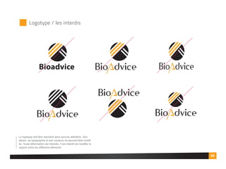 Logotype / les interdis
Le logotype doit être reproduit sans aucune altération. Son
dessin, sa typographie et ses couleurs ne peuvent être modiﬁ
és. Toute déformation est interdite, Il est interdit de modiﬁer le
rapport entre les différents éléments.
08
Bioadvice
 