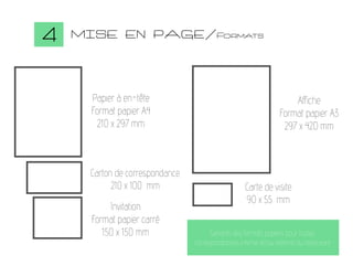 4

MISE EN PAGE/Formats

Papier à en-tête
Format papier A4
210 x 297 mm

Carton de correspondance
210 x 100 mm

Invitation
Format papier carré
150 x 150 mm

Affiche
Format papier A3
297 x 420 mm

Carte de visite
90 x 55 mm
Gabarits des formats papiers pour toutes
correspondances interne et/ou externe du restaurant.

 