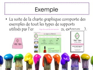 Exemple
• La suite de la charte graphique comporte des
exemples de tout les types de supports
utilisés par l’entreprise (internes, externes…).
 