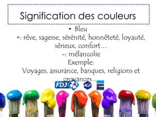 Signification des couleurs
• Bleu
+: rêve, sagesse, sérénité, honnêteté, loyauté,
sérieux, confort…
-: mélancolie
Exemple:
Voyages, assurance, banques, religions et
croyances…
 