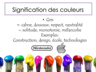 Signification des couleurs
• Gris
+: calme, douceur, respect, neutralité
-: solitude, monotonie, mélancolie
Exemples:
Construction, design, école, technologies
 