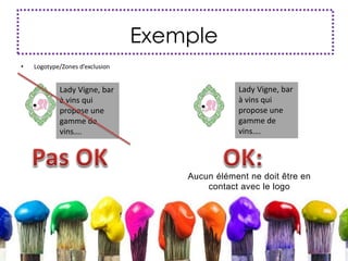 Exemple
• Logotype/Zones d’exclusion
Lady Vigne, bar
à vins qui
propose une
gamme de
vins….
Lady Vigne, bar
à vins qui
propose une
gamme de
vins….
Aucun élément ne doit être en
contact avec le logo
 