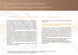 La charte de l’évaluation formative
des enseignements par les étudiant-e-s
L’objectif de l’évaluation formative par les étudiant-e-s est de permettre
aux enseignant-e-s1
d’identifier les points forts et les points faibles de
leurs enseignements. Elle vise à une amélioration qualitative et progres-
sive de l’enseignement pour favoriser l’apprentissage des étudiant-e-s.
L’approche formative est également conçue pour soutenir et accompa-
gner le développement des innovations pédagogiques. L’organisation de
l’évaluation s’appuie sur les résultats de la recherche et sur les réflexions
menées par la Commission Evaluation du Conseil des Etudes et de la Vie
Universitaire (CEVU).
Les enseignant-e-s et les étudiant-e-s sont les principaux protagonistes de
la qualité de l’enseignement. Ils-Elles sont au centre du processus d’évalua-
tion. Toutefois, l’installation d’une culture de l’évaluation requiert l’adhésion
et une implication forte de tous les act-eur-rice-s que sont les étudiant-e-s,
les enseignant-e-s (qu’ils-elles soient ou non responsables d’une unité d’en-
seignement ou d’une formation) et l’institution représentée par la Prési-
dence, le Conseil d’Administration (CA), le CEVU, la Commission Evaluation
du CEVU, le Service Innovation Conception et Accompagnement pour la
Pédagogie (iCAP), la direction des composantes et leur responsable de
l’évaluation.
Les formations2
, les Unités d’Enseignement3
et les stages sont concernés
par cette évaluation formative.
Toute évaluation formative est conduite dans le respect des trois grandes
règles suivantes.
II.1. Assurer un climat de confiance réciproque entre les ensei-
gnant-e-s, les étudiant-e-s et l’institution
• Garantir à la fois l’information et la confidentialité. Les responsables
des enseignements et les enseignant-e-s concerné-e-s par l’évaluation
sont informés des démarches mises en oeuvre. La confidentialité leur est
garantie pour les résultats bruts et agglomérés. Ils-Elles en sont les seuls
destinataires. Les membres de l’institution désignés dans l’introduction n’y
ont pas accès, hormis iCAP. iCAP est tenu au secret professionnel et de
ce fait s’engage à ne pas communiquer d’informations sur les évaluations
(données brutes, données agglomérées) sans l’accord des enseignant-e-s
concerné-e-s.
• Assurer l’anonymat aux étudiant-e-s. L’anonymat est garanti pour cha-
que étudiant-e quels que soient les outils d’évaluation utilisés.
• Mettre en place des procédures ouvertes, flexibles et lisibles pour
adapter l’évaluation au contexte et prendre ainsi en compte la diversité
des situations.
I. L’évaluation formative et ses objectifs II. Les règles de base
1
Le terme « enseignant-e » est utilisé pour désigner à la fois les enseignant-e-s ou enseignant-e-s-chercheur-e-s titulaires, les ATER, les monit-eur-rice-s et les vacataires.
2
Le terme formation recouvre aussi bien une étape de formation (ex. : L1 ou L2) que la formation globale (ex. : Licence ou Master).
3
Le terme « Unité d’Enseignement (UE) » recouvre ce qui est aussi appelé bloc, module ou matière.
 