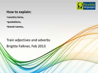 How to explain:
•country lores,
•quotations,
•brand names,



Train adjectives and adverbs
Brigitte Falkner, Feb 2013
 