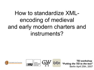 How to standardize XML-
encoding of medieval
and early modern charters and
instruments?
TEI workshop
“Putting the TEI to the test”
Berlin April 25th, 2007
 