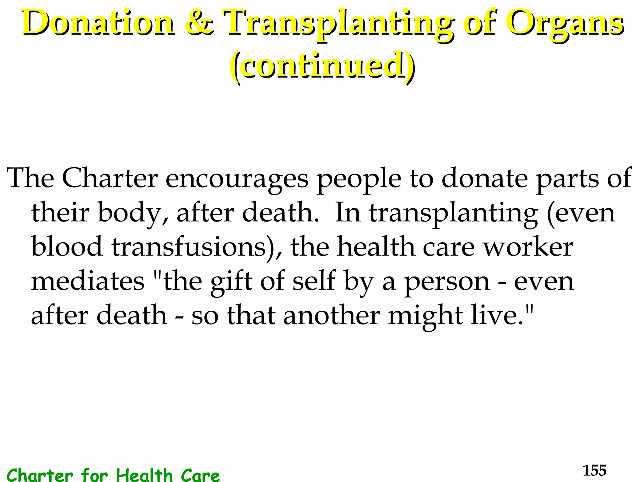 Donation & Transplanting of Organs (continued) The Charter encourages people to donate parts of their body, after death.  In transplanting (even blood transfusions), the health care worker mediates "the gift of self by a person - even after death - so that another might live."  Charter for Health Care Workers 