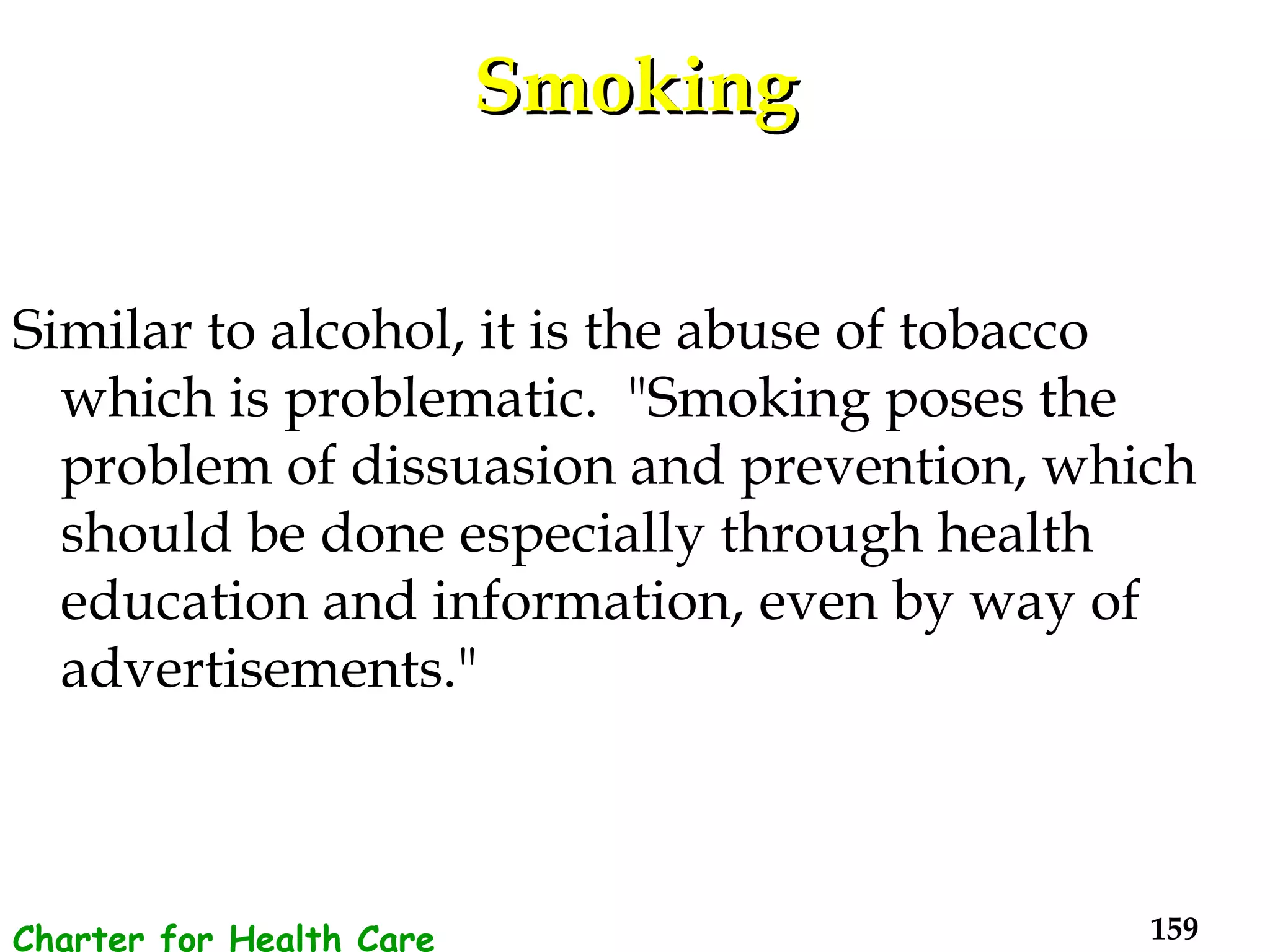 Smoking Similar to alcohol, it is the abuse of tobacco which is problematic.  "Smoking poses the problem of dissuasion and prevention, which should be done especially through health education and information, even by way of advertisements."  Charter for Health Care Workers 