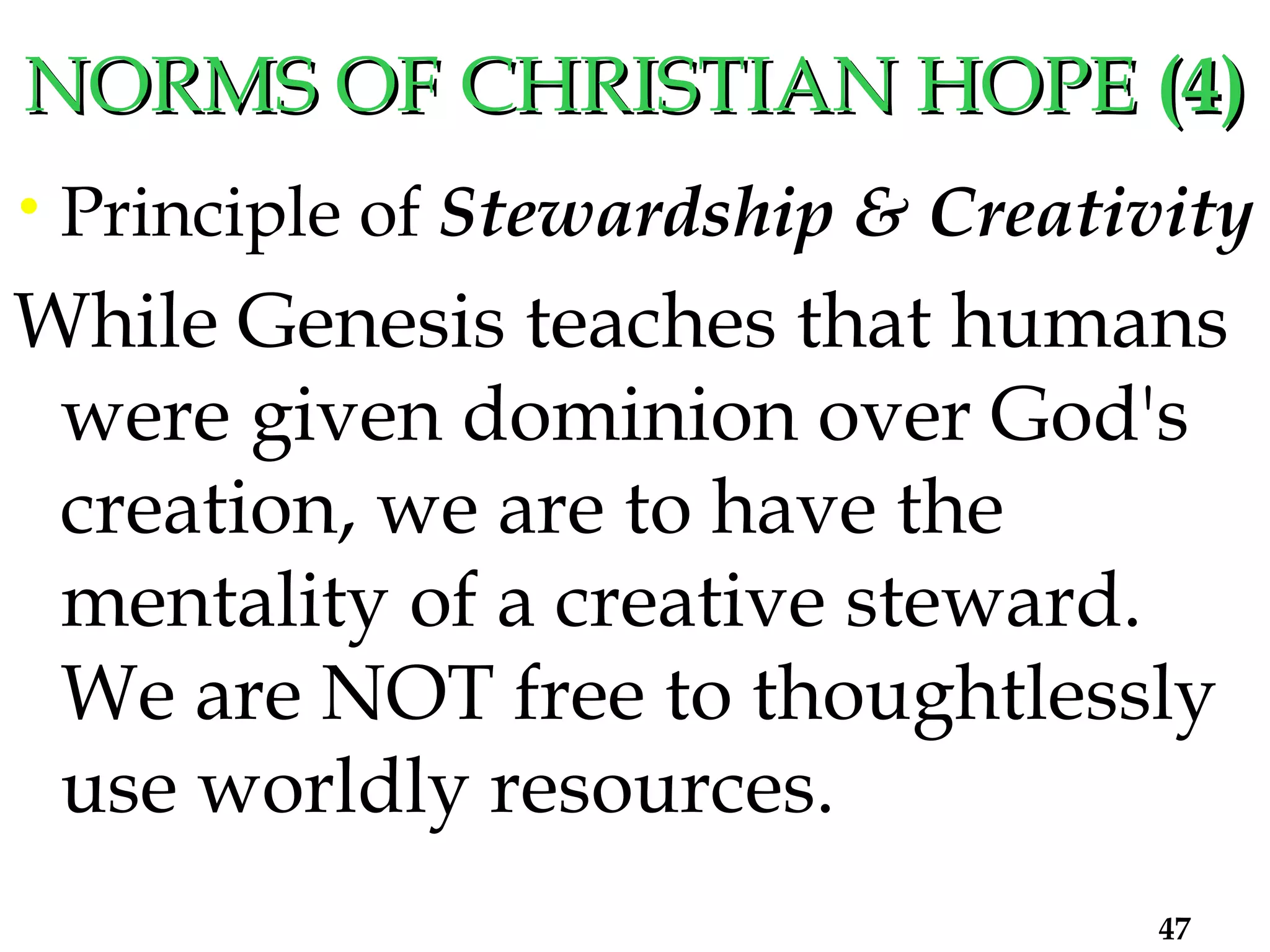 NORMS OF CHRISTIAN HOPE  (4) Principle of  Stewardship & Creativity While Genesis teaches that humans were given dominion over God's creation, we are to have the mentality of a creative steward.  We are NOT free to thoughtlessly use worldly resources.   