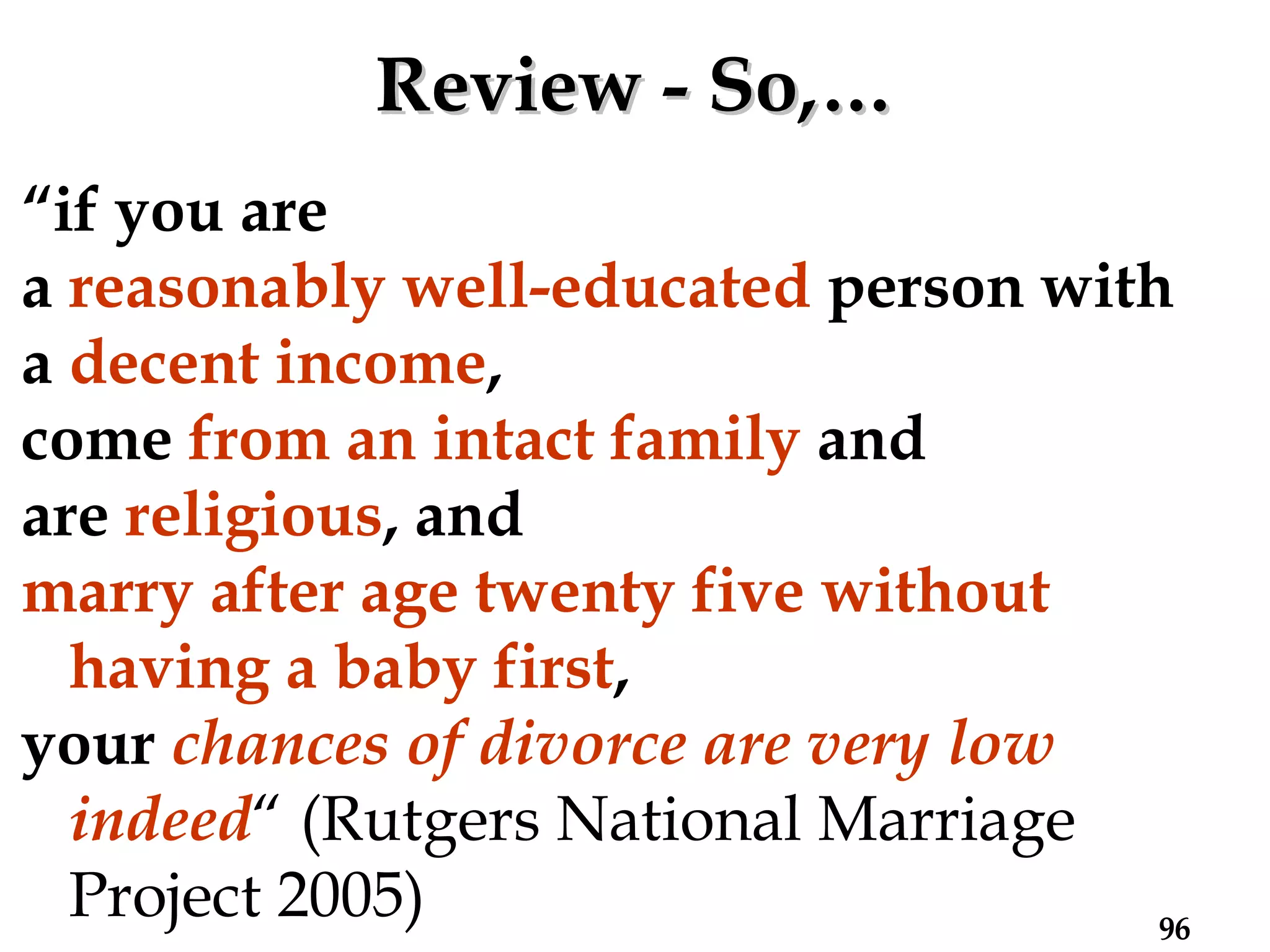 Review - So,… “ if you are  a   reasonably well-educated   person with  a   decent income ,  come   from an intact family   and  are   religious , and   marry after age twenty five without having a baby first ,  your   chances of divorce are very low indeed “ (Rutgers National Marriage Project 2005) 