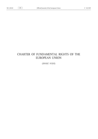 CHARTER OF FUNDAMENTAL RIGHTS OF THE
EUROPEAN UNION
(2010/C 83/02)
EN30.3.2010 Official Journal of the European Union C 83/389
 