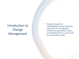 Introduction to
Change
Management
• Change management
methodologies provide structured
approaches for managing the
transition of organizations, teams,
and individuals from a current state
to a desired future state.
 