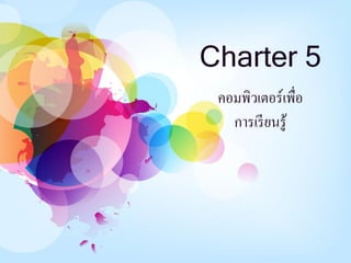 Charter 5
คอมพิวเตอร์เพื่อ
การเรี ยนรู้

 