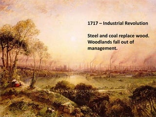 1717 – Industrial Revolution
Steel and coal replace wood.
Woodlands fall out of
management.
 