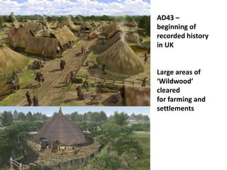 AD43 –
beginning of
recorded history
in UK
Large areas of
‘Wildwood’
cleared
for farming and
settlements
 
