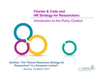 Charter & Code and
HR Strategy for Researchers:
Introduction to the Policy Context
Seminar “The "Human Resources Strategy for
Researchers" in a European context”
Nicosia, 24 March 2011
 
