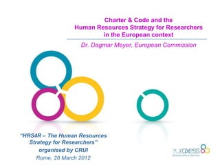 Charter & Code and the
Human Resources Strategy for Researchers
in the European context
Dr. Dagmar Meyer, European Commission
“HRS4R – The Human Resources
Strategy for Researchers”
organised by CRUI
Rome, 28 March 2012
 