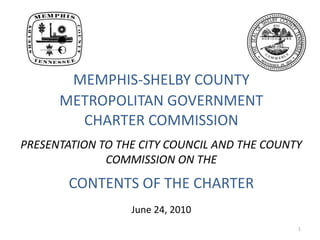1 MEMPHIS-SHELBY COUNTYMETROPOLITAN GOVERNMENTCHARTER COMMISSIONPRESENTATION TO THE CITY COUNCIL AND THE COUNTY COMMISSION ON THECONTENTS OF THE CHARTERJune 24, 2010 