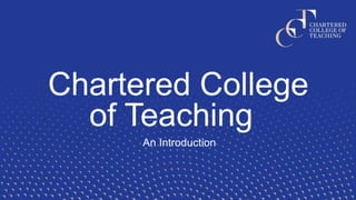 Chartered College
of Teaching
An Introduction
 