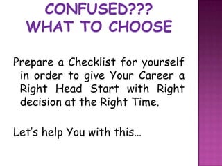 Prepare a Checklist for yourself
 in order to give Your Career a
 Right Head Start with Right
 decision at the Right Time.

Let’s help You with this…
 