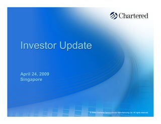 Investor Update

April 24, 2009
Singapore




                 © 2009 Chartered Semiconductor Manufacturing Ltd. All rights reserved.
 