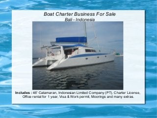 Boat Charter Business For Sale
Bali - Indonesia
Includes : 46' Catamaran, Indonesian Limited Company (PT), Charter License,
Office rental for 1 year, Visa & Work permit, Moorings and many extras.
 