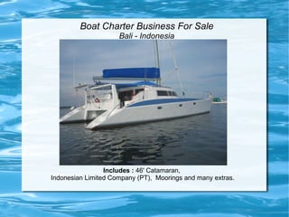 Boat Charter Business For Sale
                     Bali - Indonesia




                 Includes : 46' Catamaran,
Indonesian Limited Company (PT), Moorings and many extras.
 