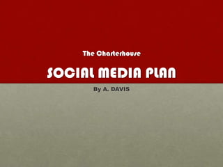 The Charterhouse

SOCIAL MEDIA PLAN
      By A. DAVIS
 