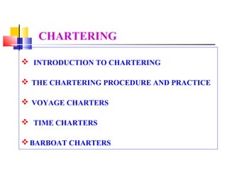 CHARTERING

 INTRODUCTION TO CHARTERING

 THE CHARTERING PROCEDURE AND PRACTICE

 VOYAGE CHARTERS

 TIME CHARTERS

 BARBOAT CHARTERS
 