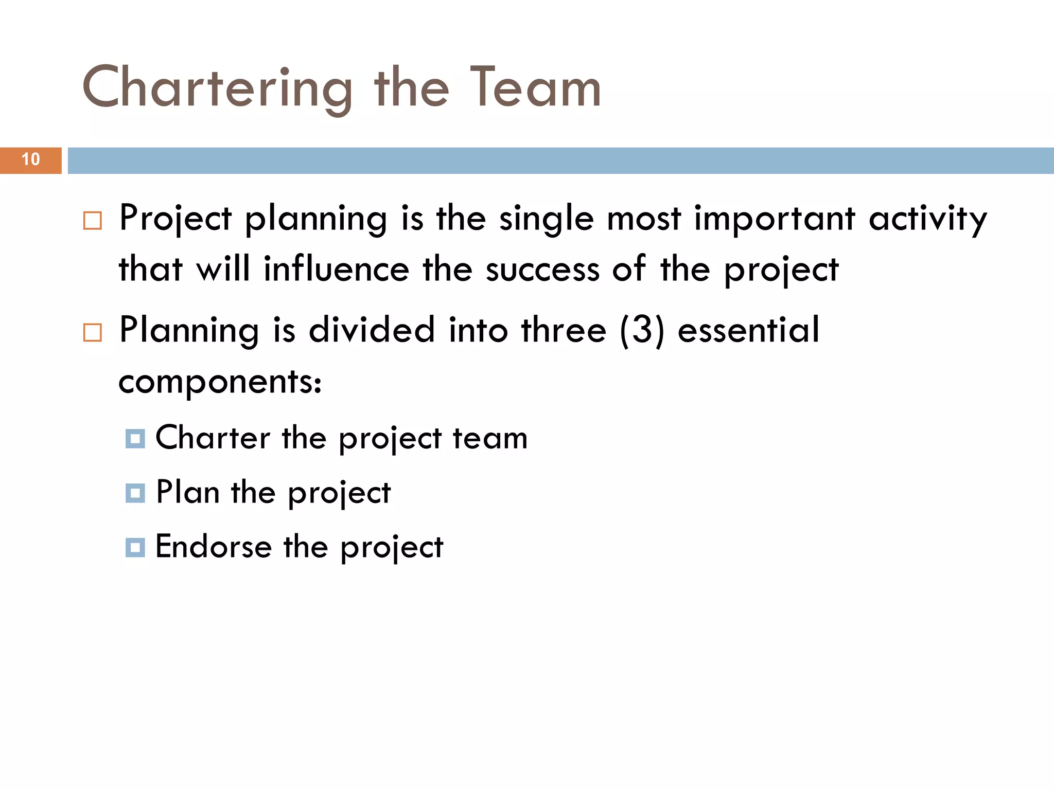 Chartering the Team
10


        Project planning is the single most important activity
         that will influence the success of the project
        Planning is divided into three (3) essential
         components:
          Charter the project team
          Plan the project

          Endorse the project
 
