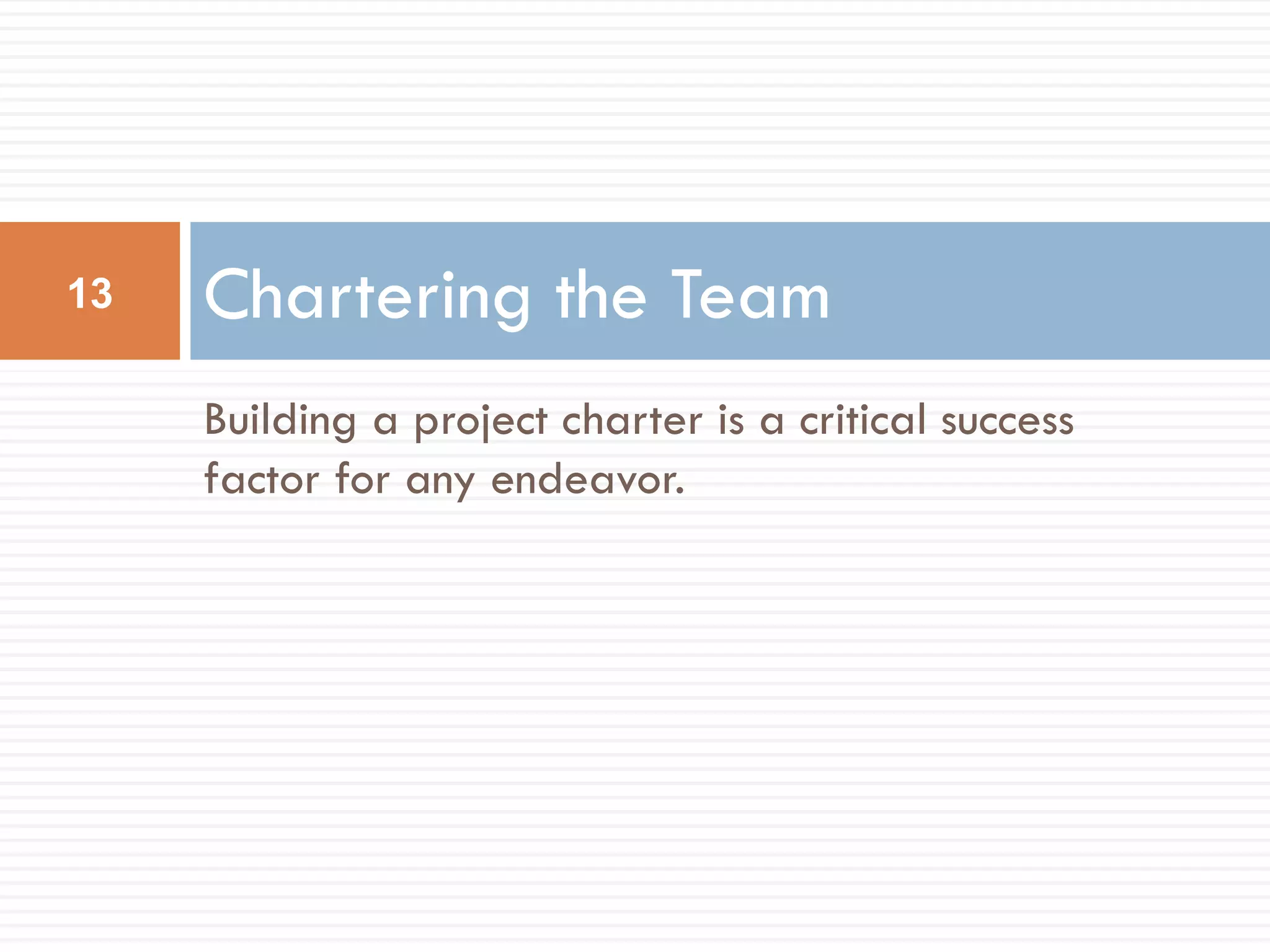 13   Chartering the Team
     Building a project charter is a critical success
     factor for any endeavor.
 