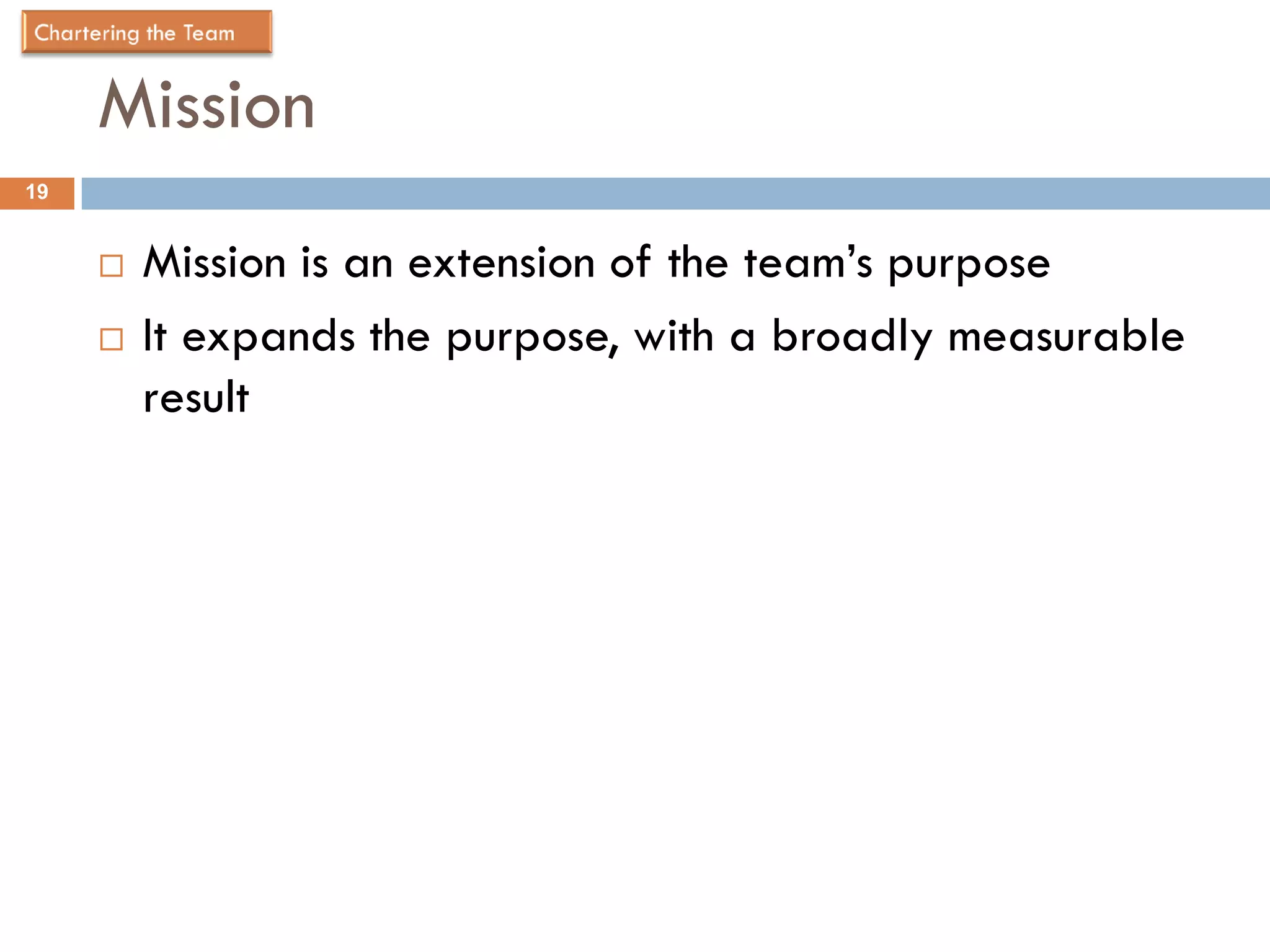 Mission
19


        Mission is an extension of the team’s purpose
        It expands the purpose, with a broadly measurable
         result
 