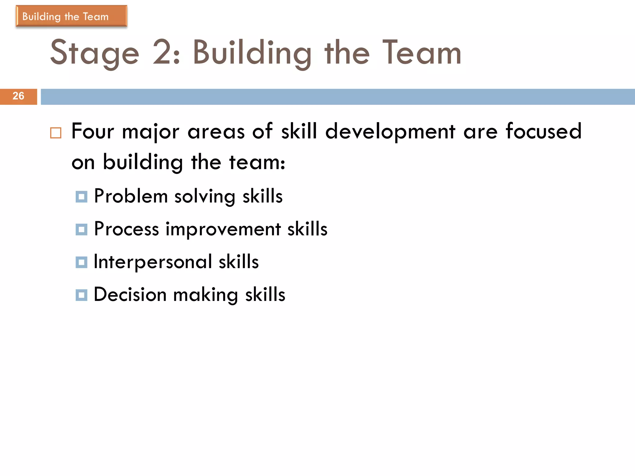 Stage 2: Building the Team
26


        Four major areas of skill development are focused
         on building the team:
          Problem  solving skills
          Process improvement skills

          Interpersonal skills

          Decision making skills
 