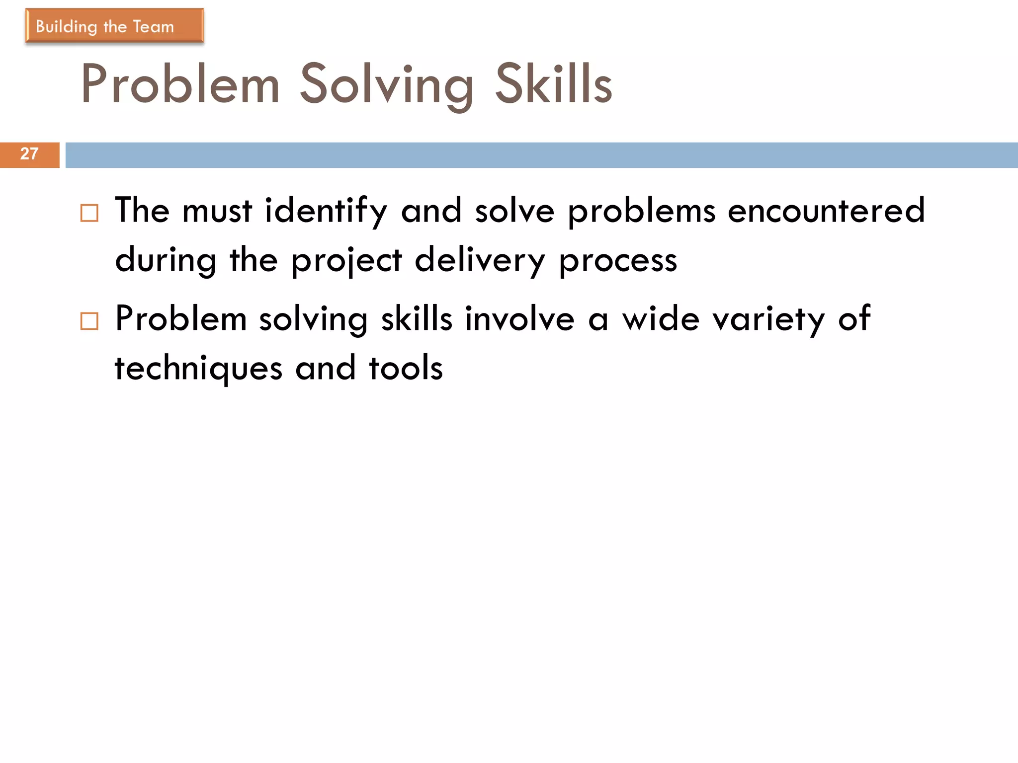 Problem Solving Skills
27


        The must identify and solve problems encountered
         during the project delivery process
        Problem solving skills involve a wide variety of
         techniques and tools
 