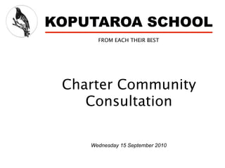 KOPUTAROA SCHOOL
      FROM EACH THEIR BEST




 Charter Community
    Consultation

    Wednesday 15 September 2010
 