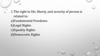 1.The right to life, liberty, and security of person is
related to:
a)Fundamental Freedoms
b)Legal Rights
c)Equality Rights
d)Democratic Rights
 