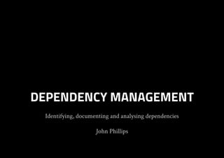 Identifying, documenting and analysing dependencies
John Phillips
DEPENDENCY MANAGEMENT
 