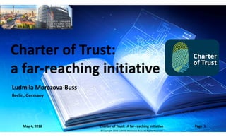 ©Copyright 2018 Ludmila Morozova-Buss. All Rights Reserved
Ludmila Morozova-Buss
Berlin, Germany
Charter of Trust:
a far-reaching initiative
Charter of Trust:
a far-reaching initiative
May 4, 2018 Charter of Trust: A far-reaching initiative Page 1
 