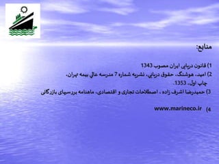 ‫منابع‬:
1)‫مصوب‬ ‫ان‬‫ر‬‫ای‬ ‫یایی‬‫ر‬‫د‬ ‫ن‬‫قانو‬1343
2)‫ه‬‫ر‬‫شما‬ ‫نشريه‬ ،‫يايي‬‫ر‬‫د‬ ‫ق‬‫حقو‬ ،‫هوشنگ‬ ،‫اميد‬7،‫ان‬‫ر‬‫ته‬ ‫بيمه‬‫عالي‬ ‫سه‬‫ر‬‫مد‬
،‫ل‬‫او‬‫چاپ‬1353.
3)‫گانی‬‫ر‬‫باز‬ ‫سیهای‬‫ر‬‫بر‬‫ماهنامه‬ ،‫اقتصادی‬ ‫و‬ ‫ی‬‫تجار‬‫اصطالحات‬ ،‫اده‬‫ز‬ ‫اشرف‬‫ضا‬‫ر‬‫حمید‬
4)www.marineco.ir
 