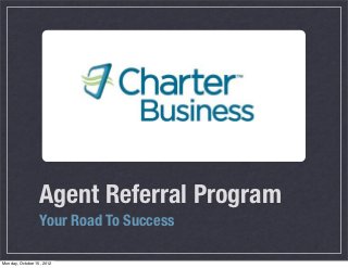 Agent Referral Program
                  Your Road To Success

Monday, October 15, 2012
 