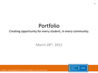 1




                                                        Portfolio
            Creating opportunity for every student, in every community.



                                                    March 28th, 2012




Portfolio: Creating opportunity for every student, in every community
 