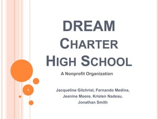 DREAM
CHARTER
HIGH SCHOOL
Jacqueline Gilchrist, Fernando Medina,
Jeanine Moore, Kristen Nadeau,
Jonathan Smith
A Nonprofit Organization
1
 