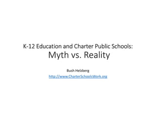 K-12 Education and Charter Public Schools:
Myth vs. Reality
Bush Helzberg
http://www.CharterSchoolsWork.org
 