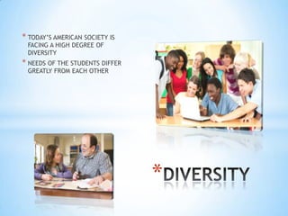 * TODAY’S AMERICAN SOCIETY IS
 FACING A HIGH DEGREE OF
 DIVERSITY
* NEEDS OF THE STUDENTS DIFFER
 GREATLY FROM EACH OTHER




                                 *
 